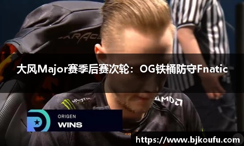 大风Major赛季后赛次轮：OG铁桶防守Fnatic